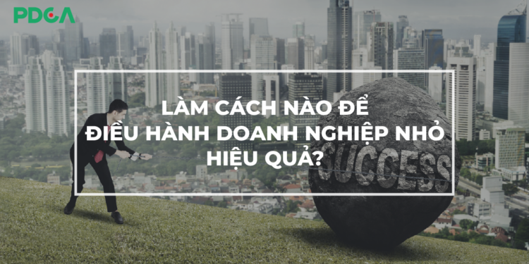 Cách điều hành doanh nghiệp nhỏ hiệu quả?