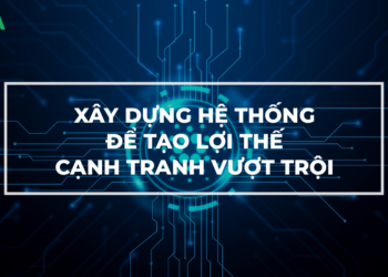 Xây dựng hệ thống để tạo lợi thế cạnh tranh vượt trội