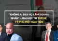 “KHÔNG AI DẠY HỌ LÀM DOANH NHÂN” – BÀI HỌC TỪ THẾ HỆ TỶ PHÚ VIỆT ĐẦU TIÊN