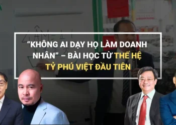 “KHÔNG AI DẠY HỌ LÀM DOANH NHÂN” – BÀI HỌC TỪ THẾ HỆ TỶ PHÚ VIỆT ĐẦU TIÊN