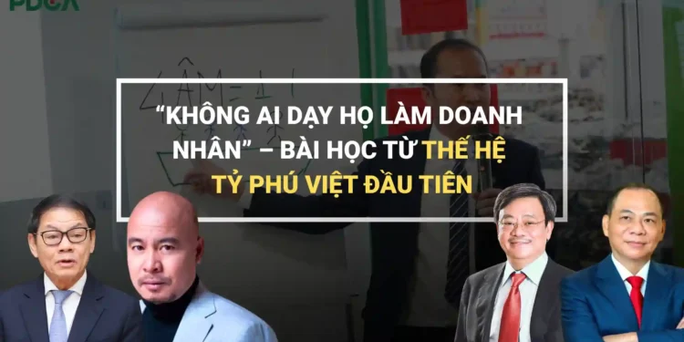 “KHÔNG AI DẠY HỌ LÀM DOANH NHÂN” – BÀI HỌC TỪ THẾ HỆ TỶ PHÚ VIỆT ĐẦU TIÊN