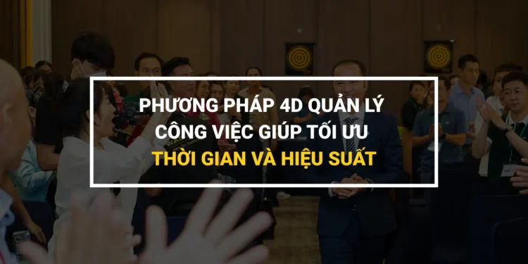 Phương Pháp 4D Quản Lý Công Việc Giúp Tối Ưu Thời Gian Và Hiệu Suất