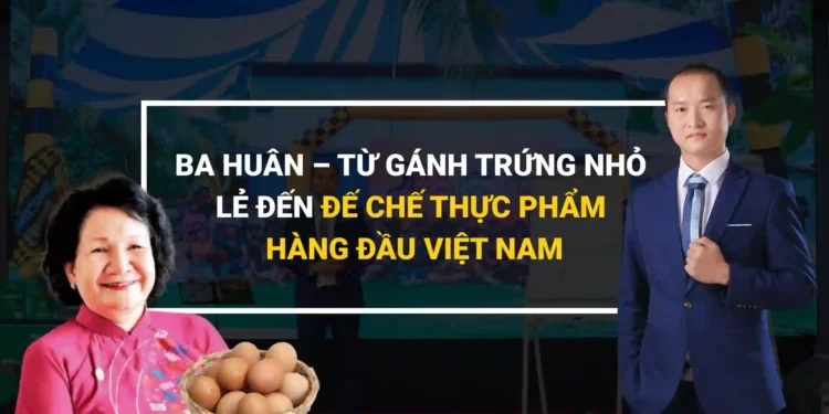Ba Huân – Từ Gánh Trứng Nhỏ Lẻ Đến Đế Chế Thực Phẩm Hàng Đầu Việt Nam