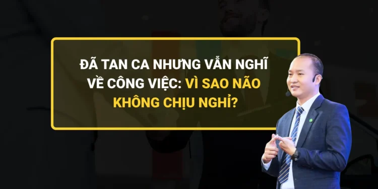 Tan ca nhưng vẫn suy nghĩ về công việc và áp lực chưa hoàn thành